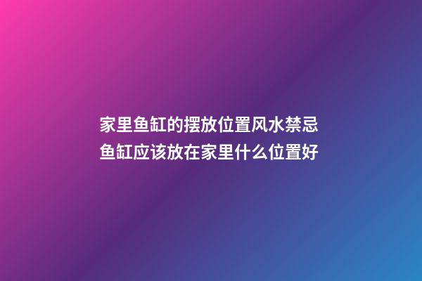 家里鱼缸的摆放位置风水禁忌 鱼缸应该放在家里什么位置好